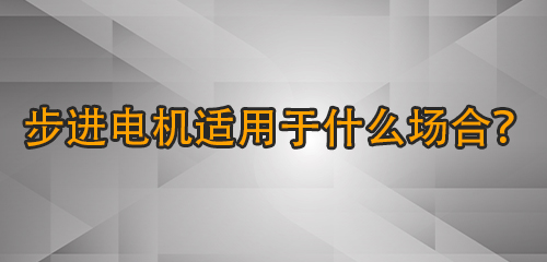 步進電機適用于什么場合？哪些應用場景需要步進電機