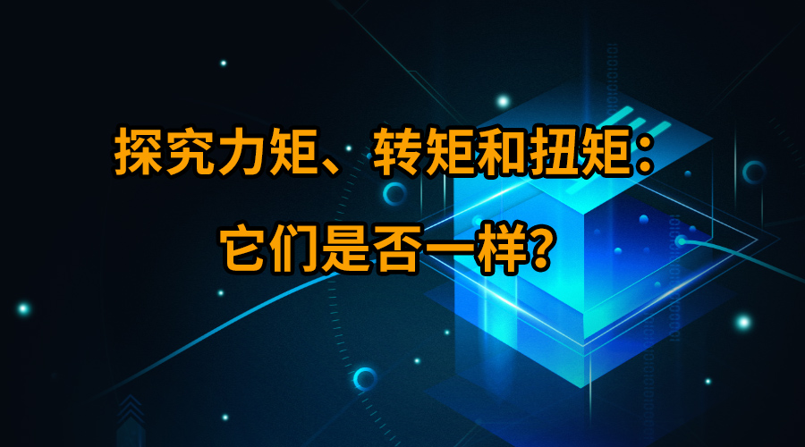 探究力矩、轉(zhuǎn)矩和扭矩：它們是否一樣？
